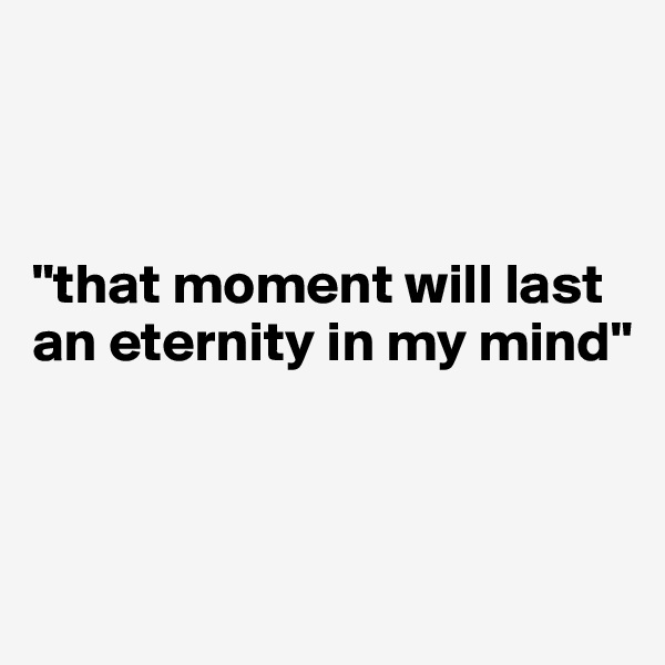 



"that moment will last an eternity in my mind"
 



