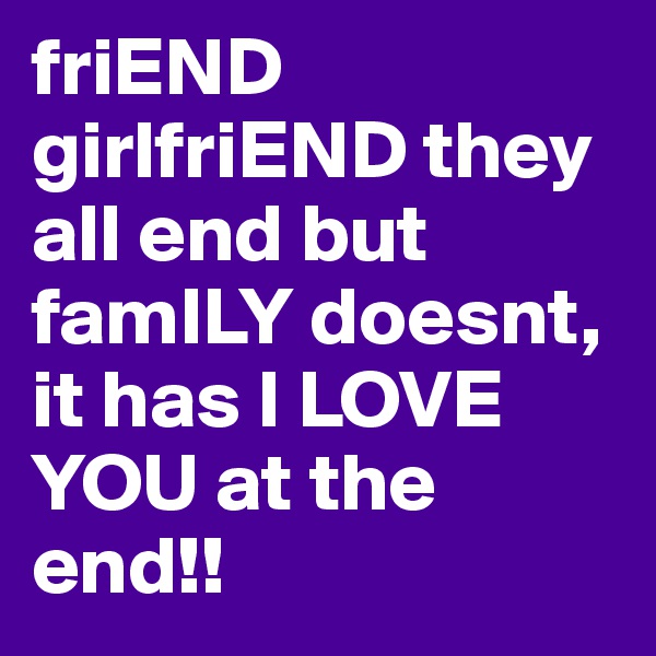 friEND
girlfriEND they all end but famILY doesnt, it has I LOVE YOU at the end!!