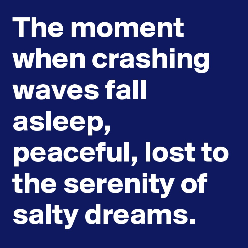 The moment when crashing waves fall asleep, peaceful, lost to the serenity of salty dreams.