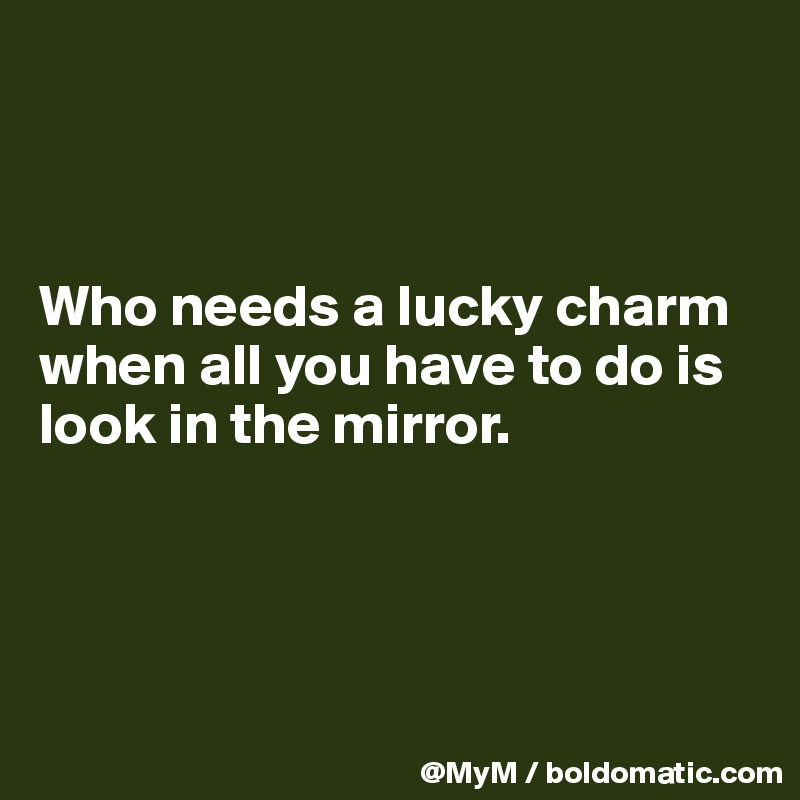 



Who needs a lucky charm when all you have to do is look in the mirror.




