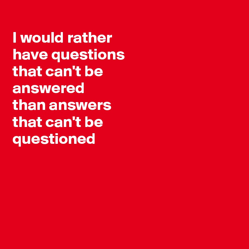 
I would rather
have questions
that can't be
answered
than answers
that can't be
questioned




