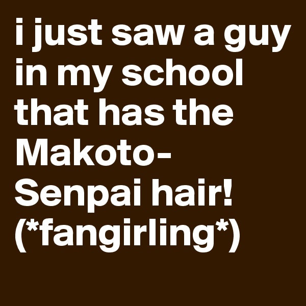 i just saw a guy in my school that has the Makoto- Senpai hair! 
(*fangirling*)