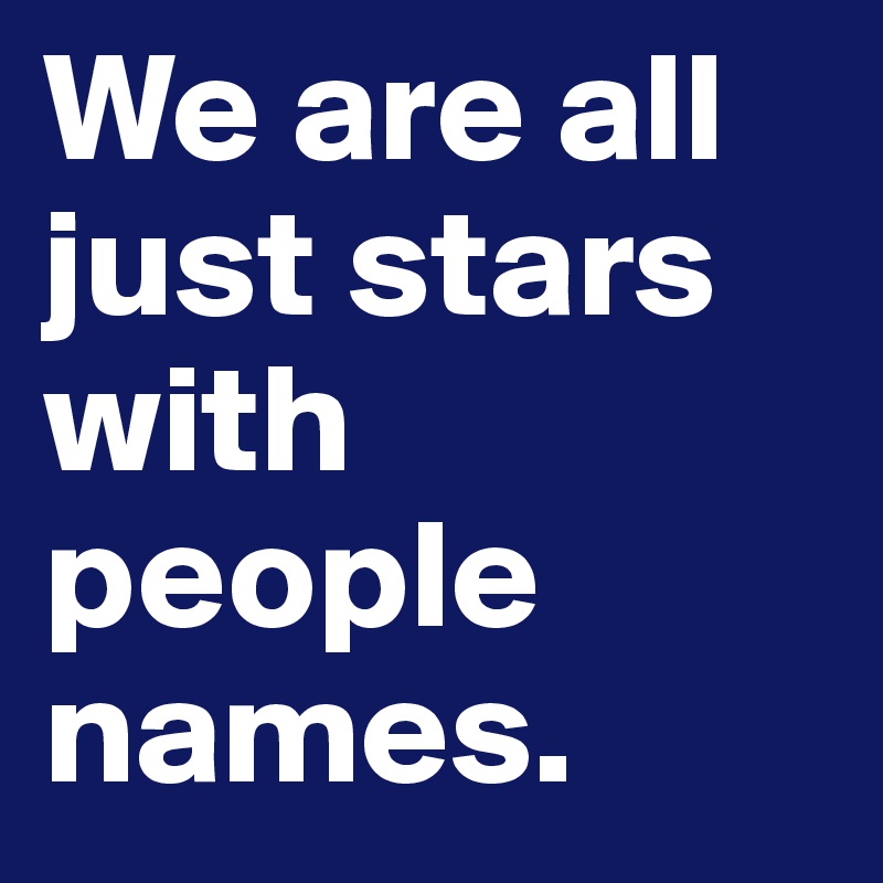 We are all just stars with people names.