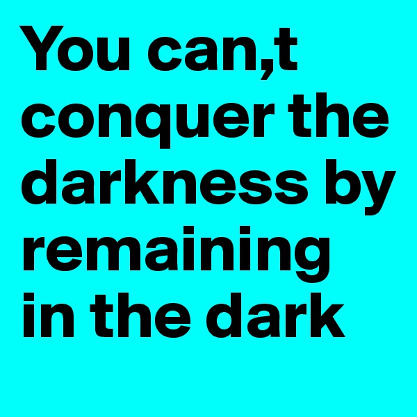 You can,t conquer the darkness by remaining in the dark