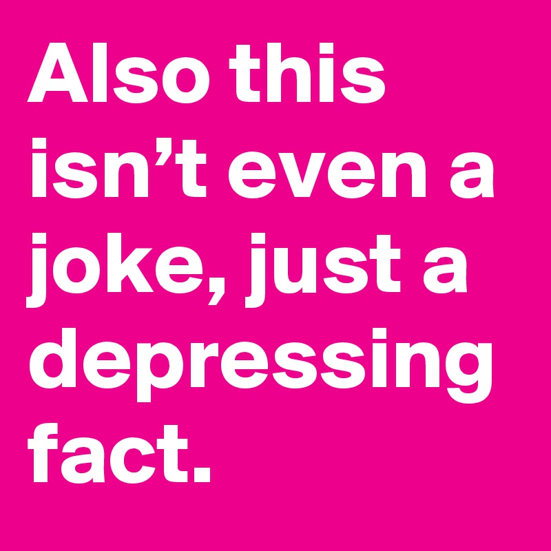 Also this isn’t even a joke, just a depressing fact.