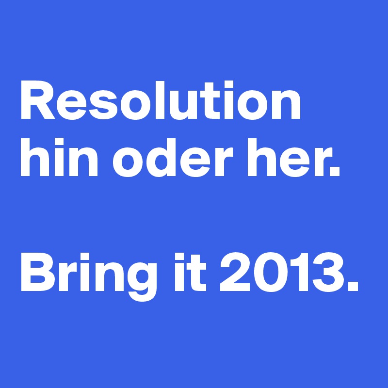 
Resolution hin oder her.

Bring it 2013.
