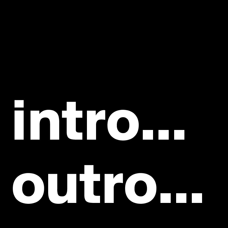 intro...
outro...