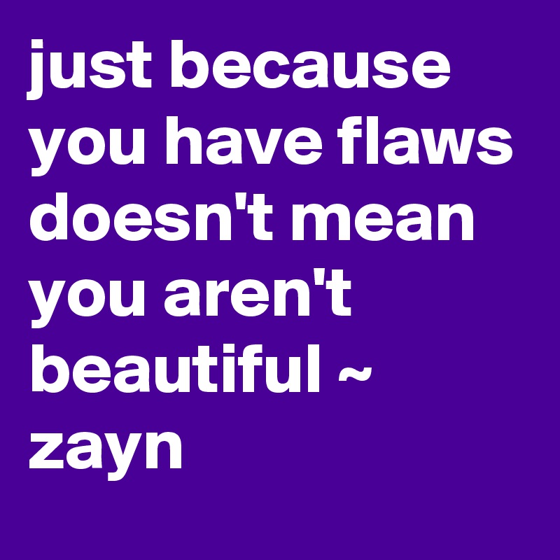 just because you have flaws doesn't mean you aren't beautiful ~ zayn