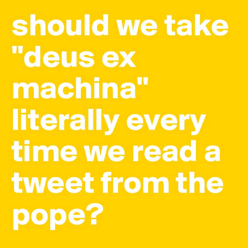 should we take "deus ex machina" literally every time we read a tweet from the pope?