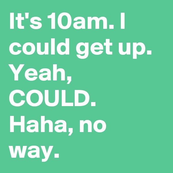 It's 10am. I could get up. Yeah, COULD. 
Haha, no way.