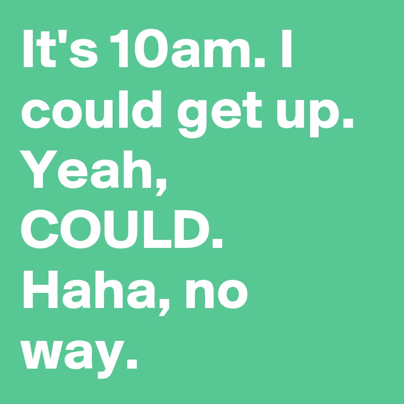 It's 10am. I could get up. Yeah, COULD. 
Haha, no way.