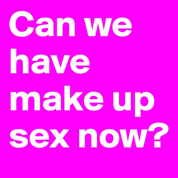 Can we have make up sex now? 