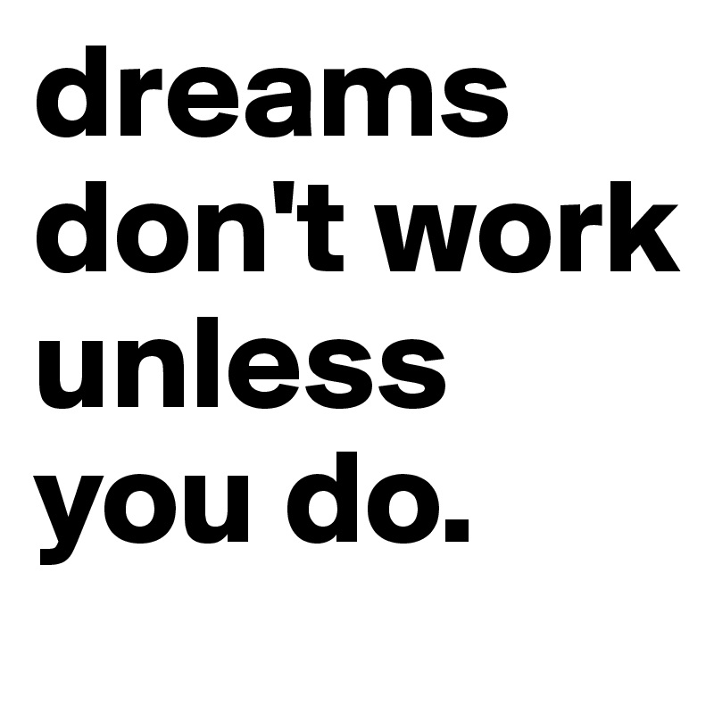 dreams don't work unless you do.