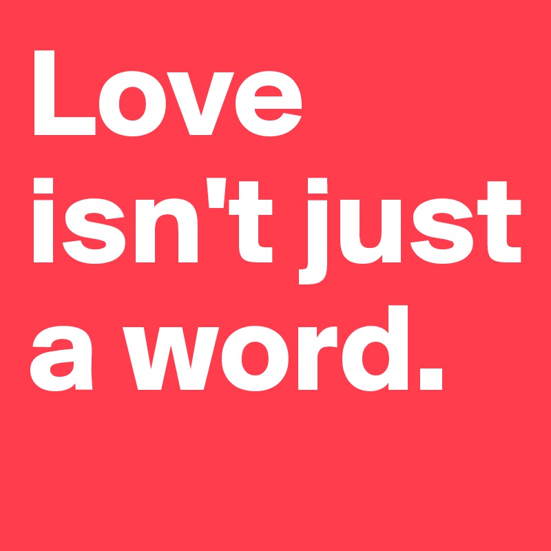 Love isn't just a word. 