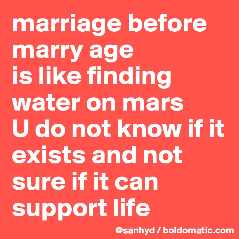 marriage before 
marry age 
is like finding water on mars
U do not know if it exists and not sure if it can support life