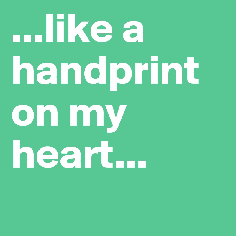 ...like a handprint on my heart...
