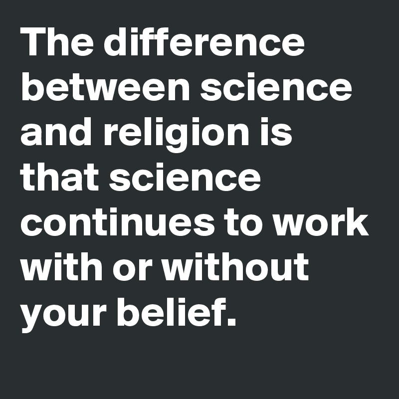 The difference between science and religion is that science continues to work with or without your belief.