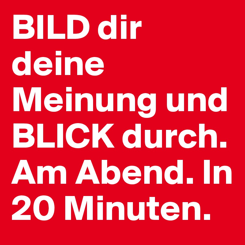 BILD dir deine Meinung und BLICK durch. Am Abend. In 20 Minuten.