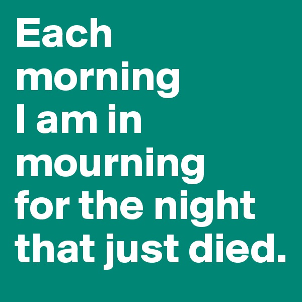Each morning
I am in mourning
for the night
that just died. 