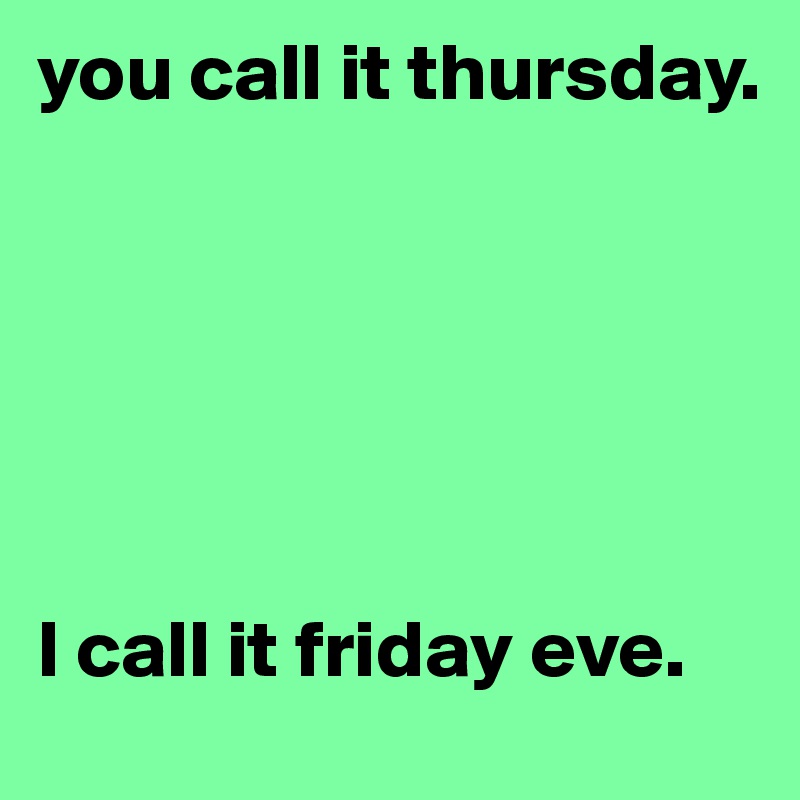 you call it thursday. 






I call it friday eve. 