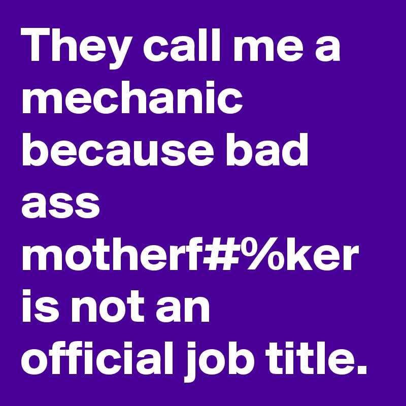 They call me a mechanic because bad ass motherf#%ker is not an official job title.