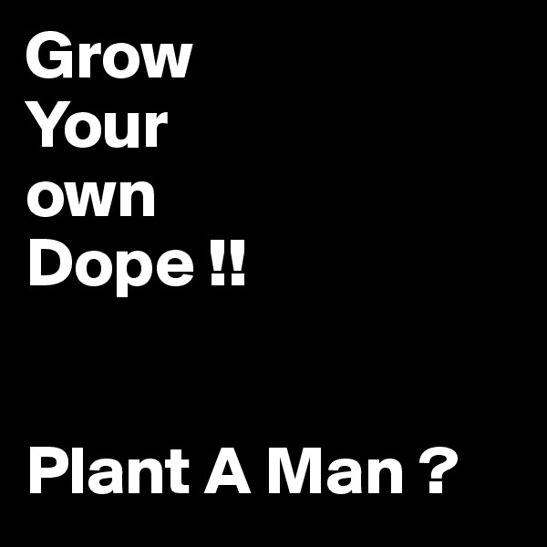 Grow
Your
own
Dope !!


Plant A Man ?