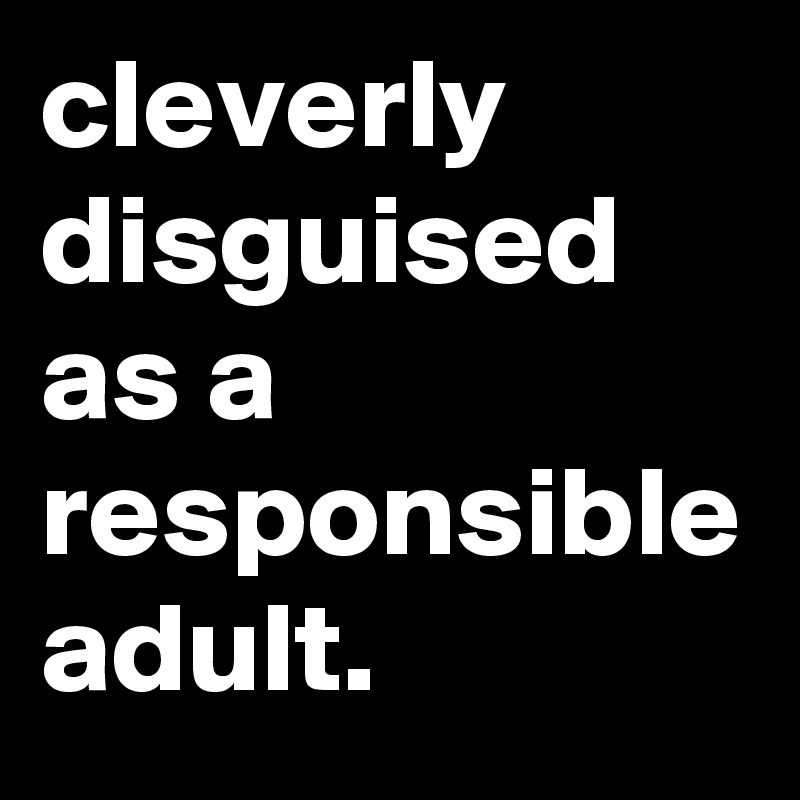 cleverly disguised as a responsible adult.