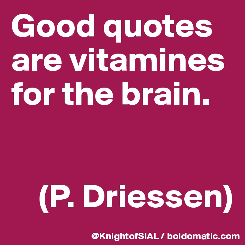 Good quotes are vitamines for the brain. 


    (P. Driessen)
