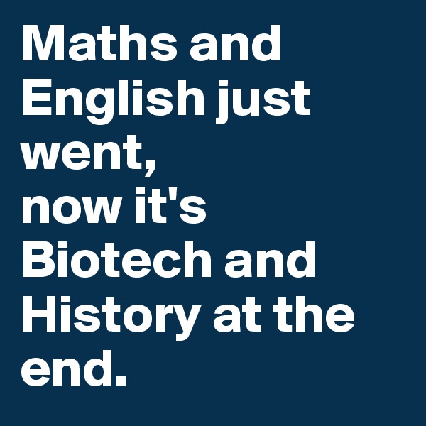 Maths and English just went,
now it's Biotech and History at the end.