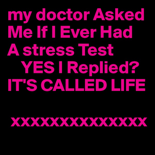 my doctor Asked Me If I Ever Had A stress Test
    YES I Replied?
IT'S CALLED LIFE 

 xxxxxxxxxxxxxx