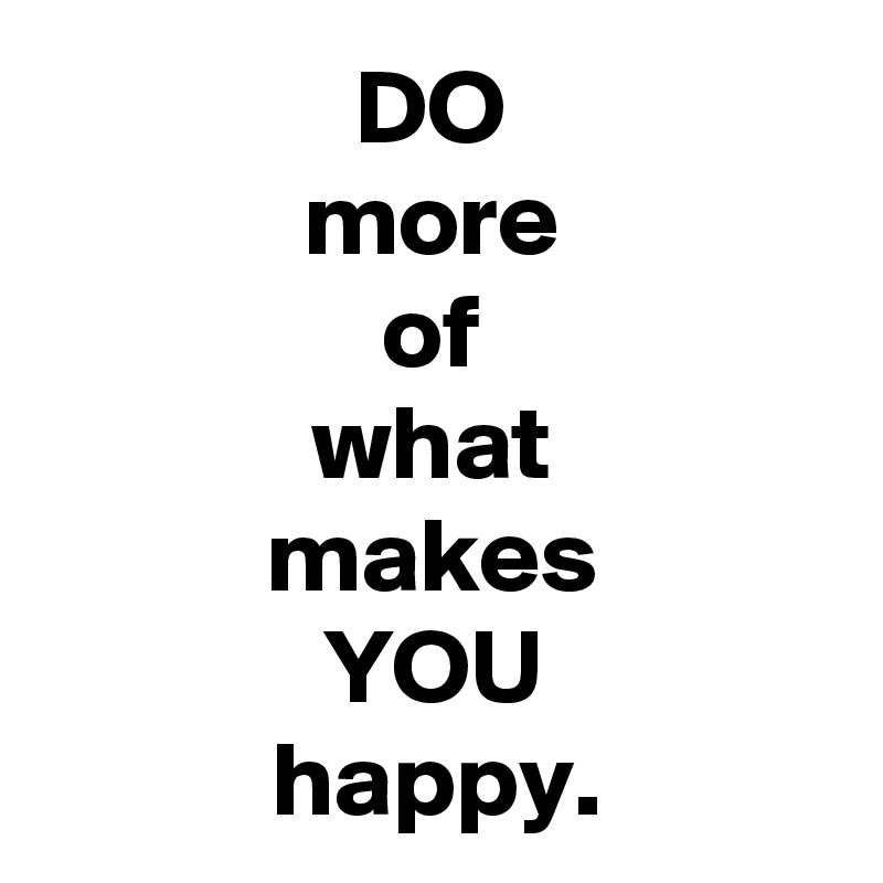 DO
more
of
what
makes
YOU
happy.
