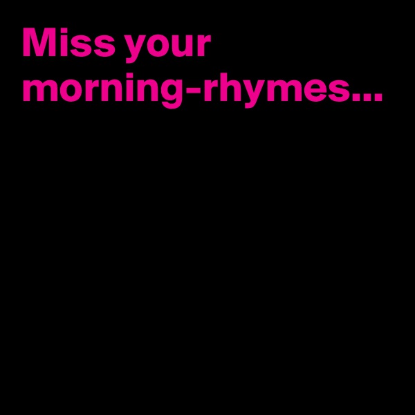 Miss your morning-rhymes...