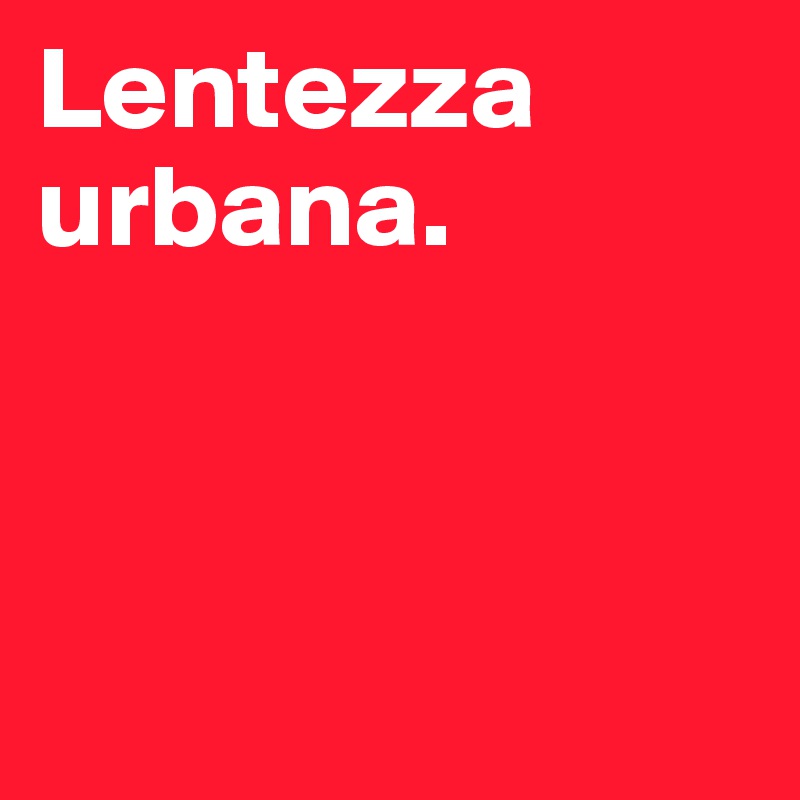 Lentezza urbana.



