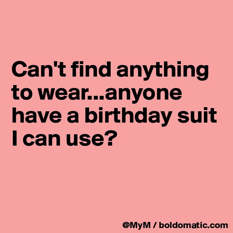

Can't find anything to wear...anyone have a birthday suit I can use? 



