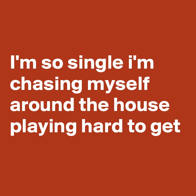

I'm so single i'm chasing myself around the house playing hard to get

