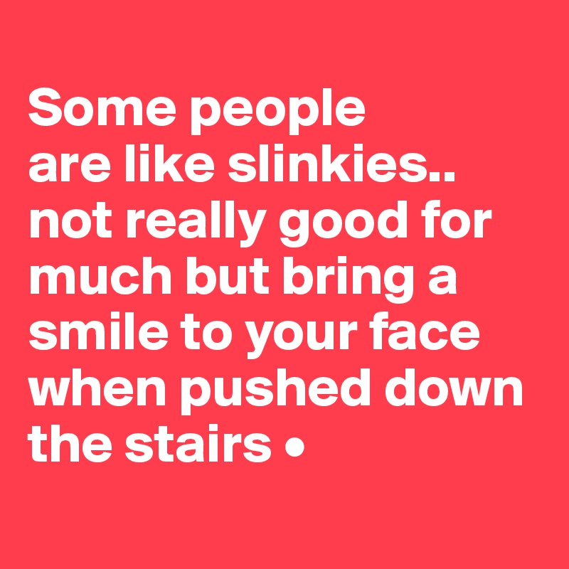 
Some people
are like slinkies..
not really good for much but bring a smile to your face when pushed down the stairs •
