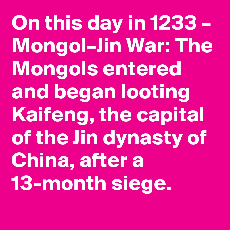 On this day in 1233 – Mongol–Jin War: The Mongols entered and began looting Kaifeng, the capital of the Jin dynasty of China, after a 13-month siege.