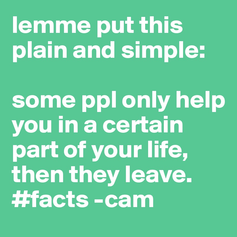 lemme put this plain and simple:

some ppl only help you in a certain part of your life, then they leave.
#facts -cam