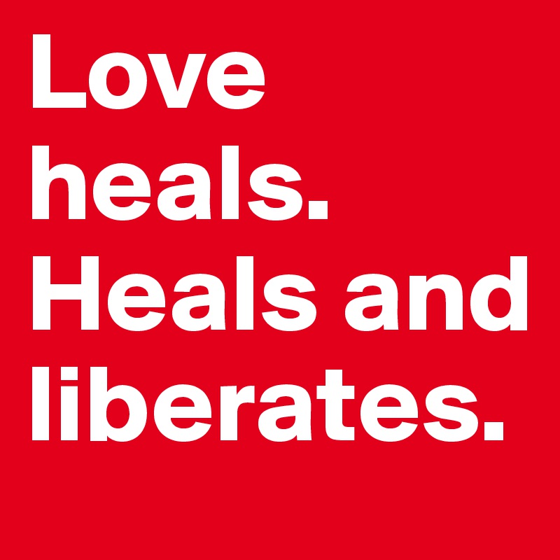 Love heals. Heals and liberates.