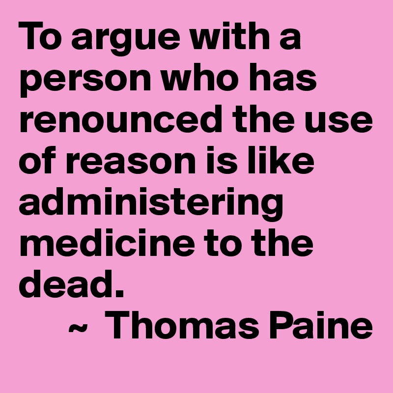 To argue with a person who has renounced the use of reason is like administering medicine to the dead.
      ~  Thomas Paine