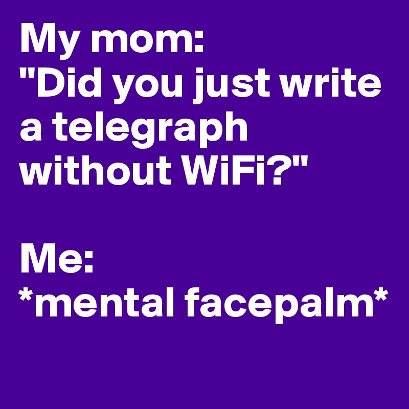 My mom:
"Did you just write a telegraph without WiFi?"

Me:
*mental facepalm*
