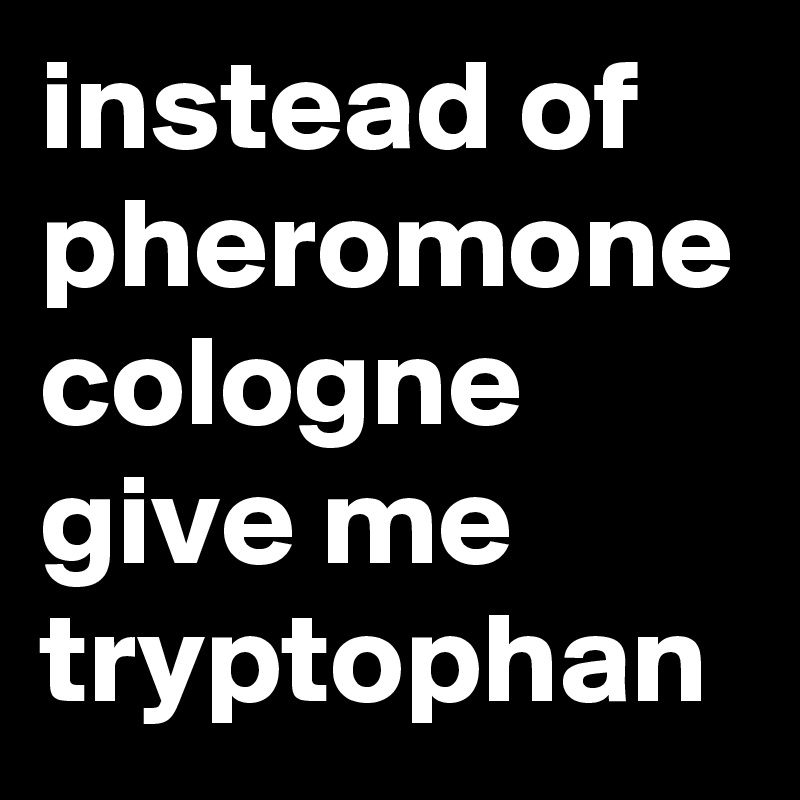 instead of pheromone cologne give me tryptophan