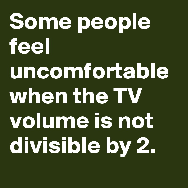 Some people feel uncomfortable when the TV volume is not divisible by 2.