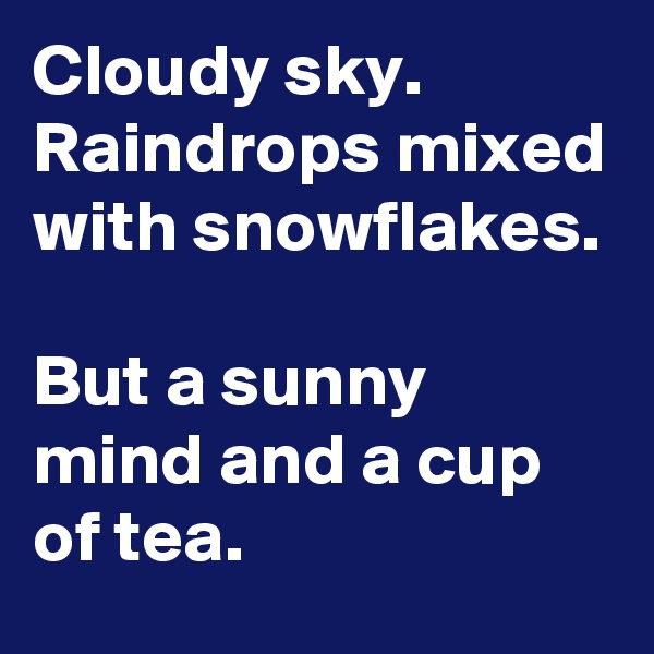 Cloudy sky.
Raindrops mixed with snowflakes.

But a sunny mind and a cup of tea.