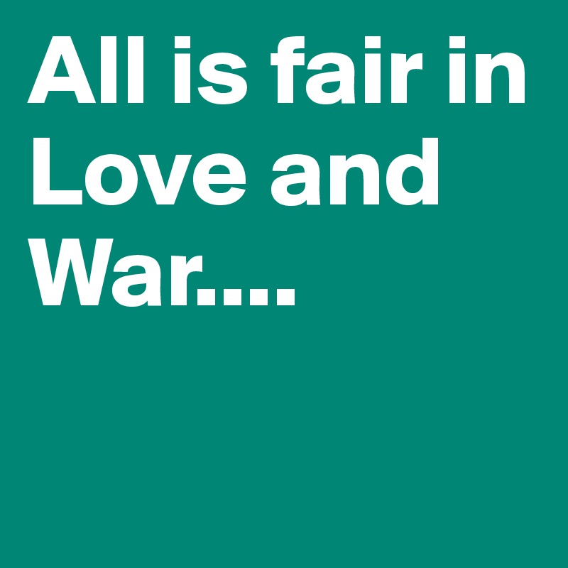 All is fair in Love and War.... 

