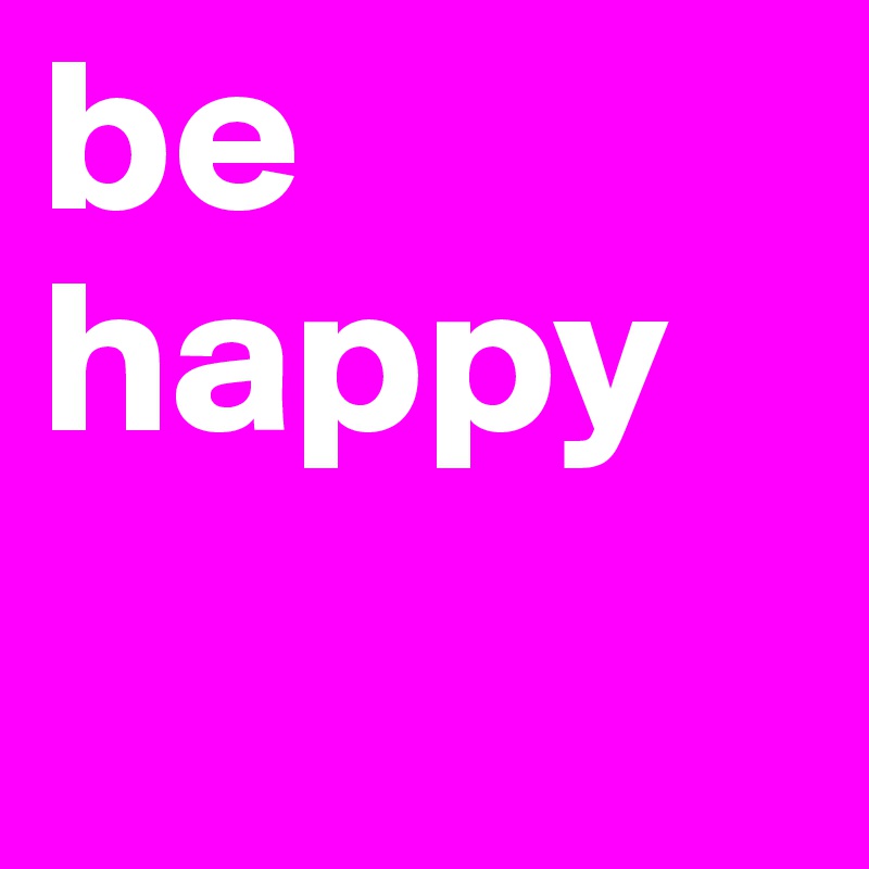 be happy