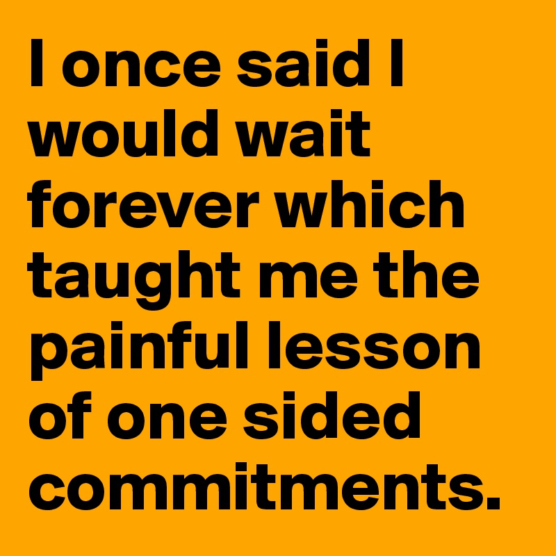 I once said I would wait forever which taught me the painful lesson of one sided commitments. 