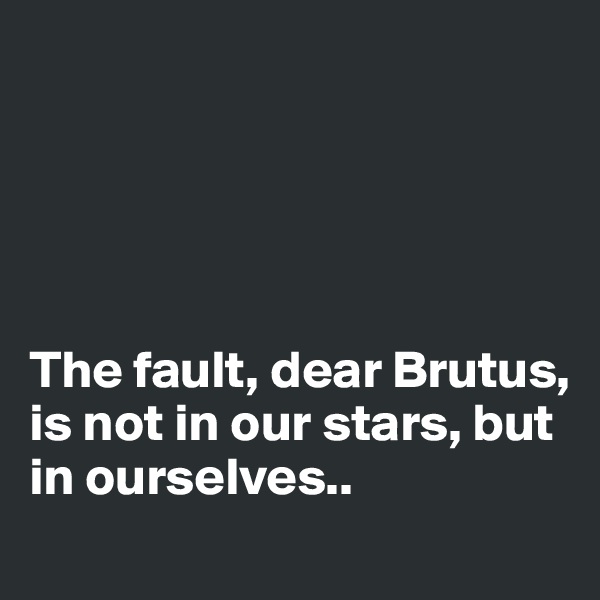 





The fault, dear Brutus, is not in our stars, but in ourselves..