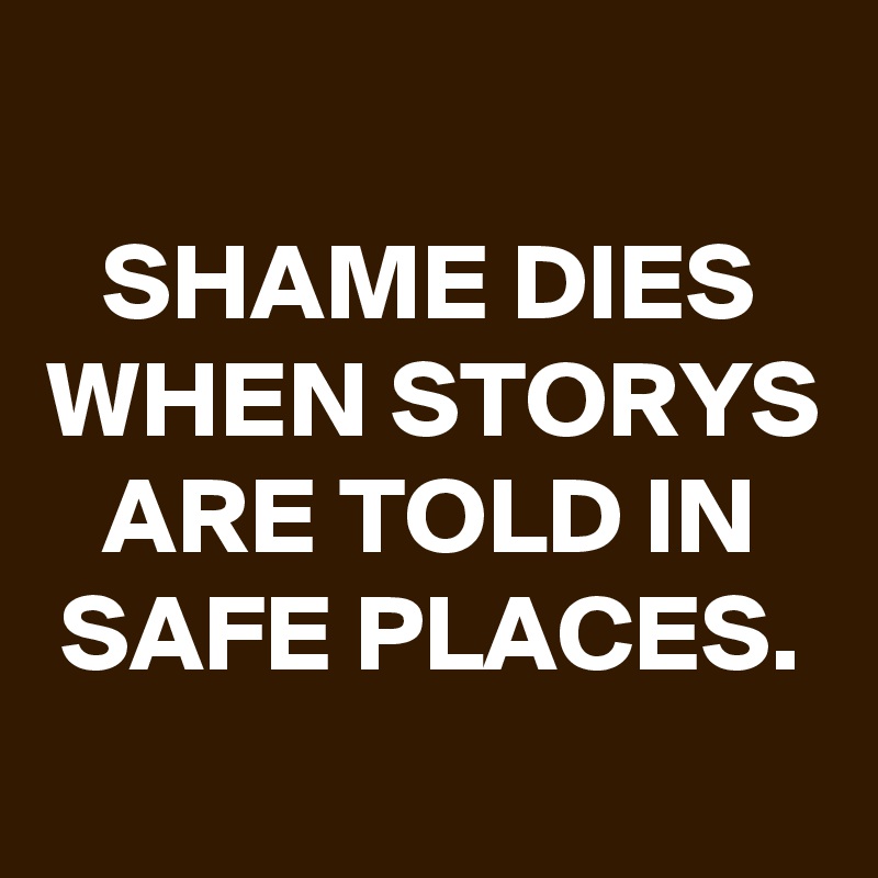 
SHAME DIES WHEN STORYS ARE TOLD IN SAFE PLACES.
