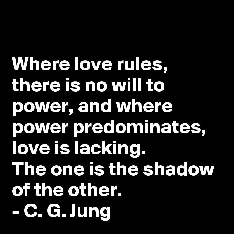 

Where love rules, there is no will to power, and where power predominates, love is lacking. 
The one is the shadow of the other.
- C. G. Jung